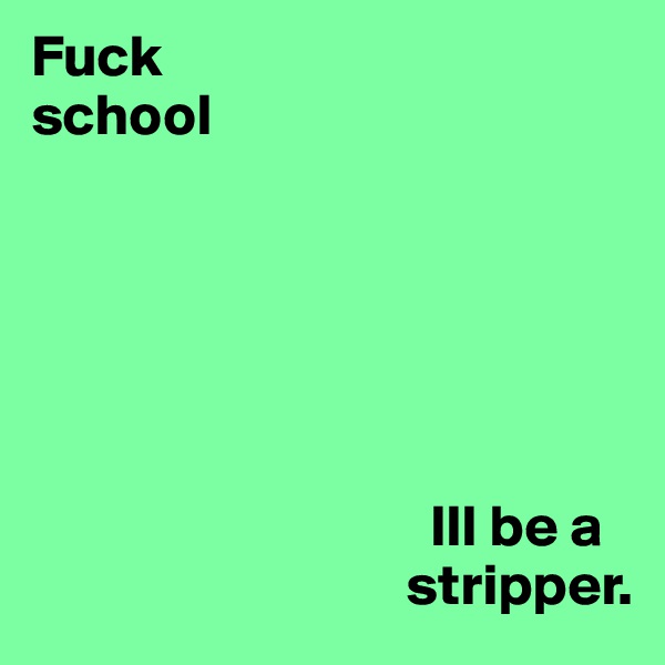 Fuck
school





  
                                  Ill be a
                                stripper.