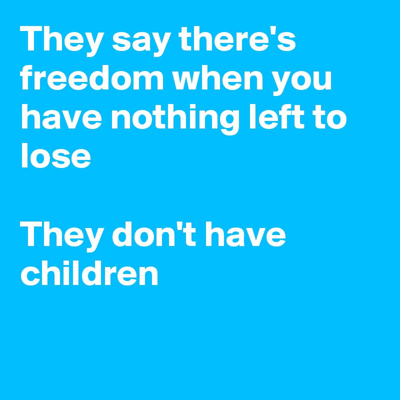 They say there's freedom when you have nothing left to lose

They don't have children

