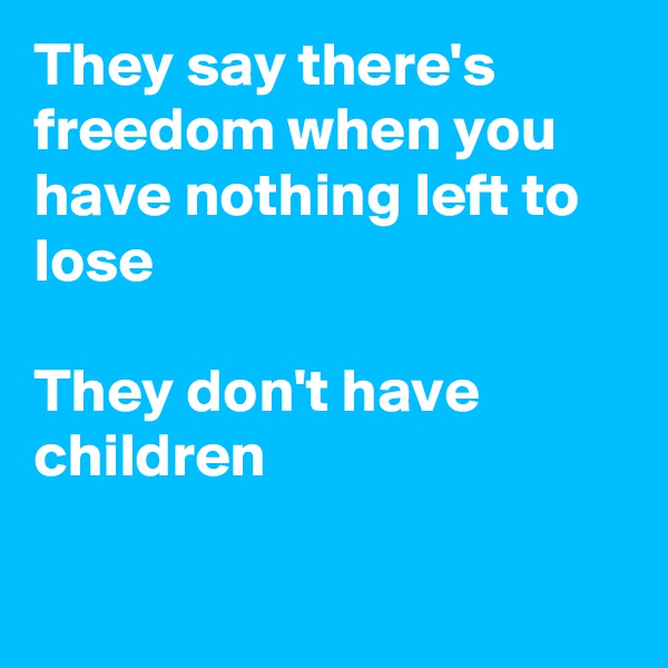 They say there's freedom when you have nothing left to lose

They don't have children

