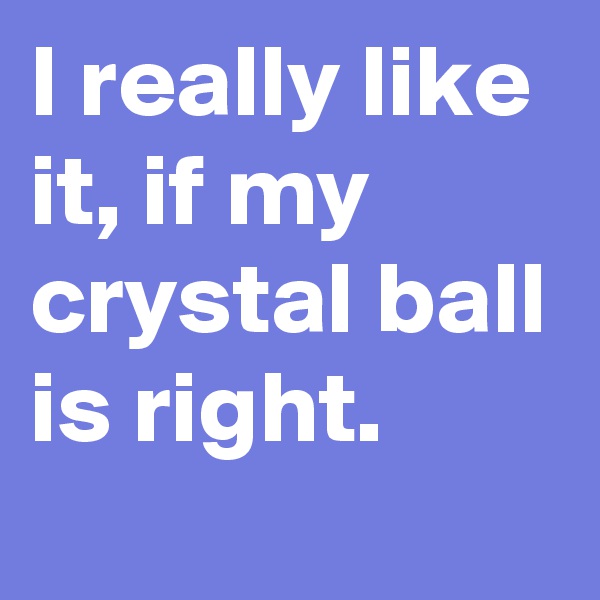 I really like it, if my crystal ball is right.