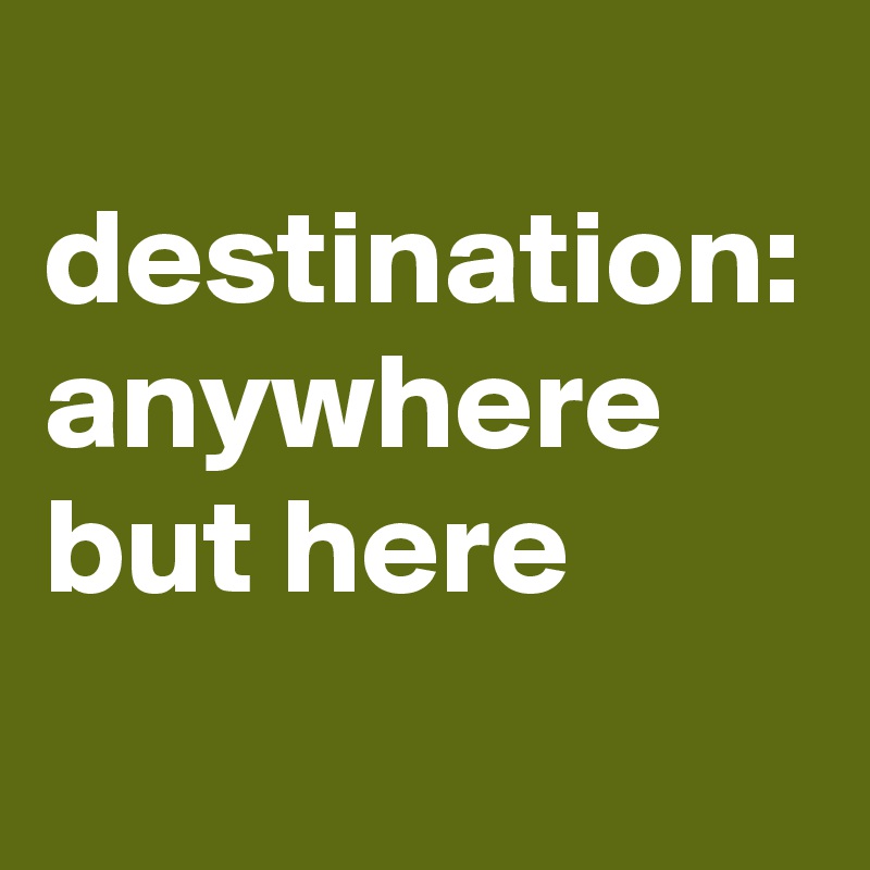 
destination: anywhere but here