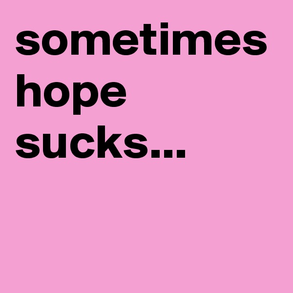 sometimes
hope sucks...
