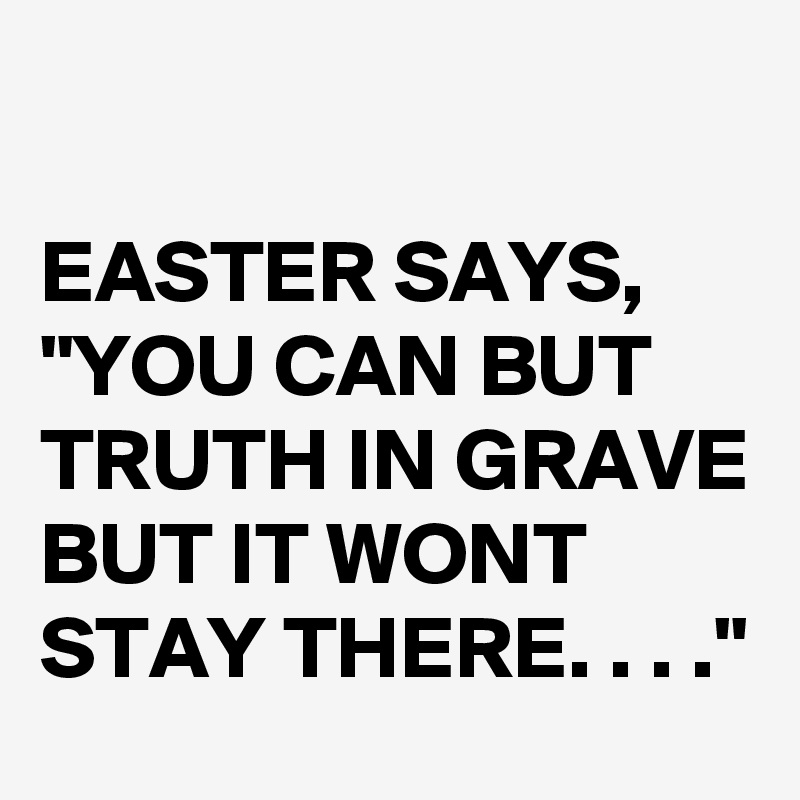 

EASTER SAYS, "YOU CAN BUT TRUTH IN GRAVE BUT IT WONT STAY THERE. . . ."
