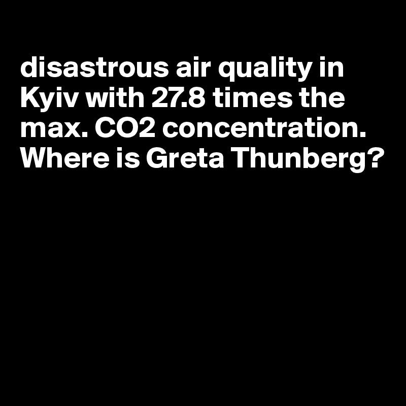 
disastrous air quality in Kyiv with 27.8 times the max. CO2 concentration. 
Where is Greta Thunberg?





