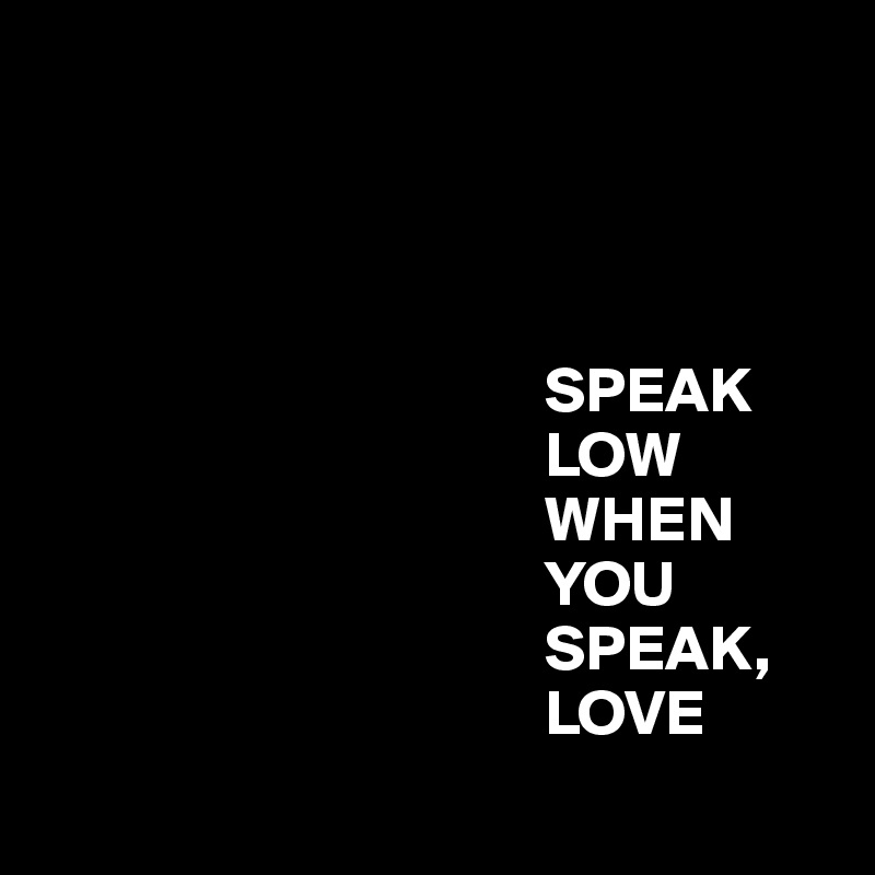 




                                       SPEAK 
                                       LOW 
                                       WHEN 
                                       YOU 
                                       SPEAK,
                                       LOVE
