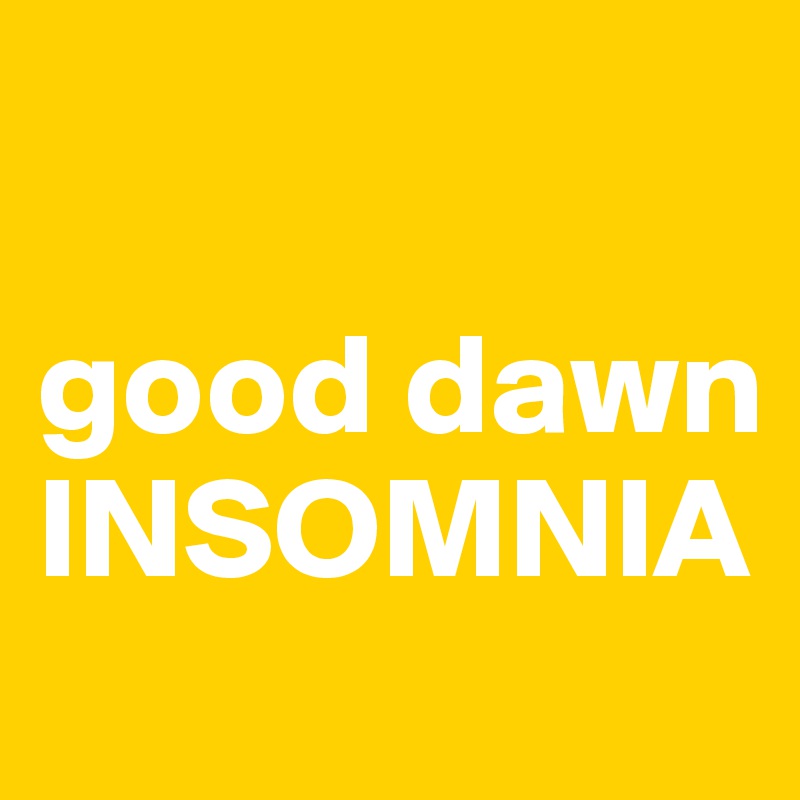 

good dawn
INSOMNIA