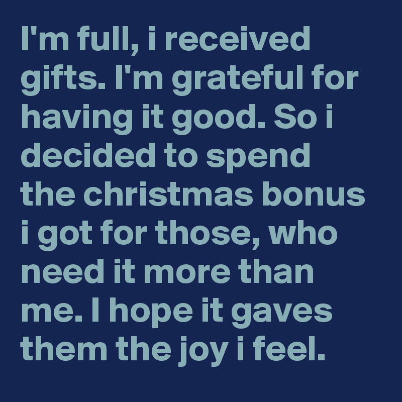 I'm full, i received gifts. I'm grateful for having it good. So i decided to spend the christmas bonus i got for those, who need it more than me. I hope it gaves them the joy i feel.