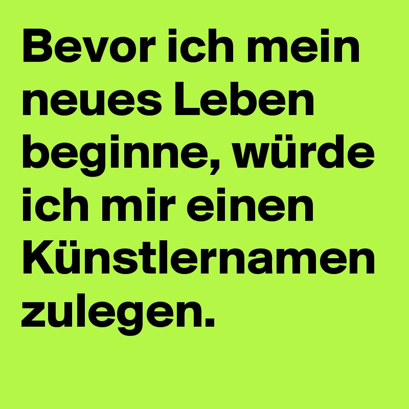 Bevor ich mein neues Leben beginne, würde ich mir einen Künstlernamen zulegen.