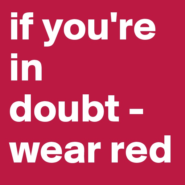 if you're in 
doubt -
wear red