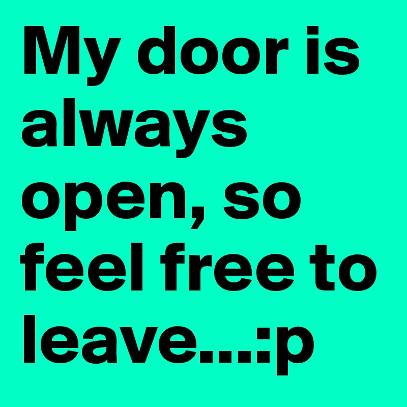 My door is always open, so feel free to leave...:p