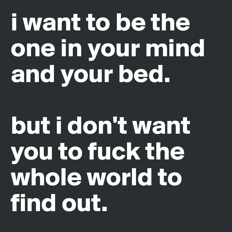 i want to be the one in your mind and your bed.

but i don't want you to fuck the whole world to find out.