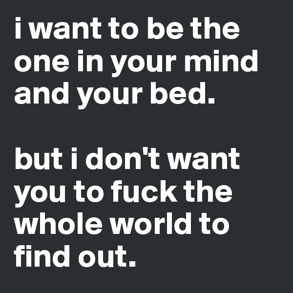 i want to be the one in your mind and your bed.

but i don't want you to fuck the whole world to find out.