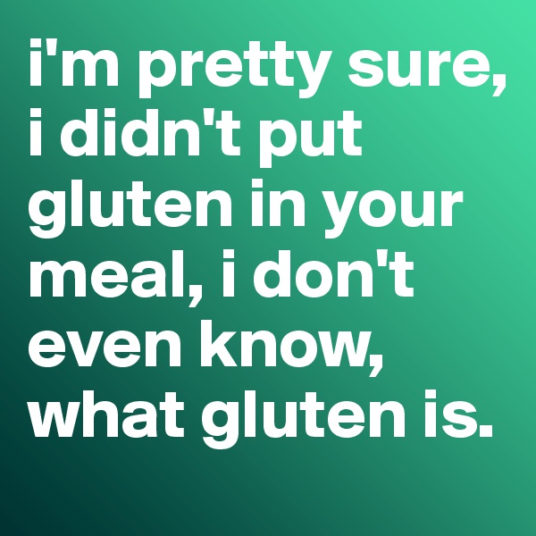 i'm pretty sure, i didn't put gluten in your meal, i don't even know, what gluten is. 
