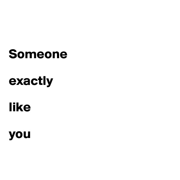 


Someone 

exactly 

like 

you

