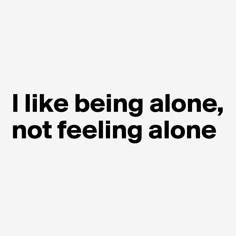 


I like being alone, 
not feeling alone

