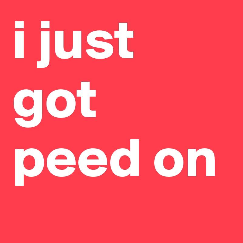 i just got peed on