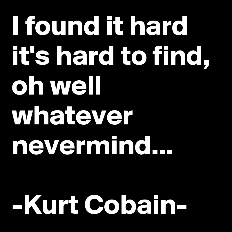 I Found It Hard It S Hard To Find Oh Well Whatever Nevermind Kurt Cobain Post By Chrisrota On Boldomatic