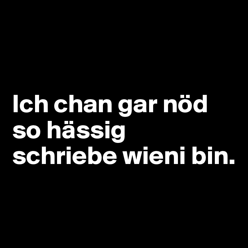 


Ich chan gar nöd so hässig schriebe wieni bin.

