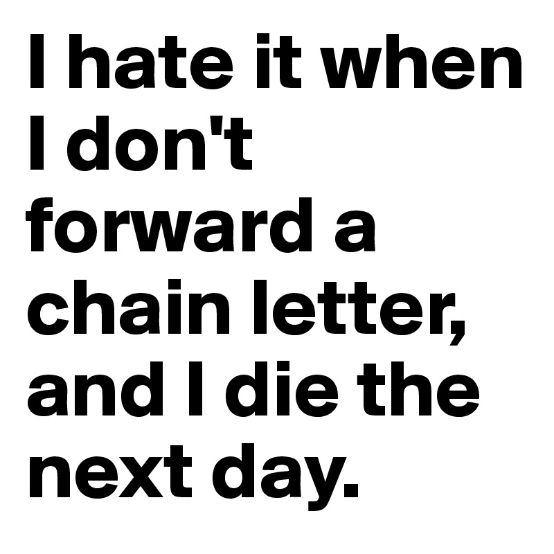 I hate it when I don't forward a chain letter, and I die the next day. 