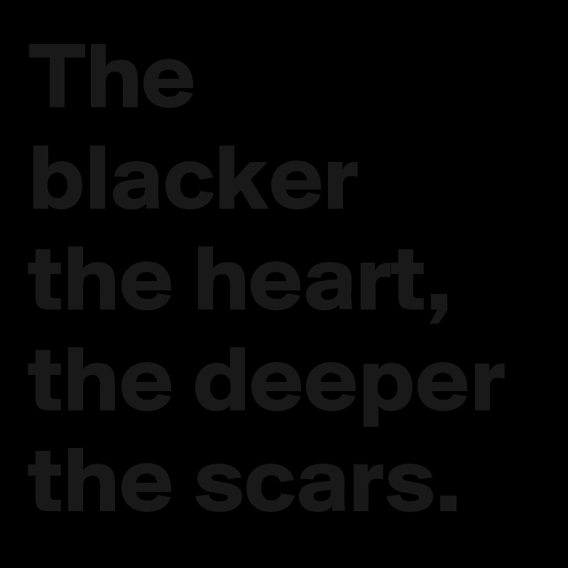The blacker the heart, the deeper the scars.