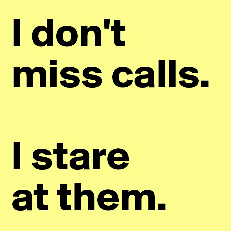 I don't miss calls.

I stare 
at them. 