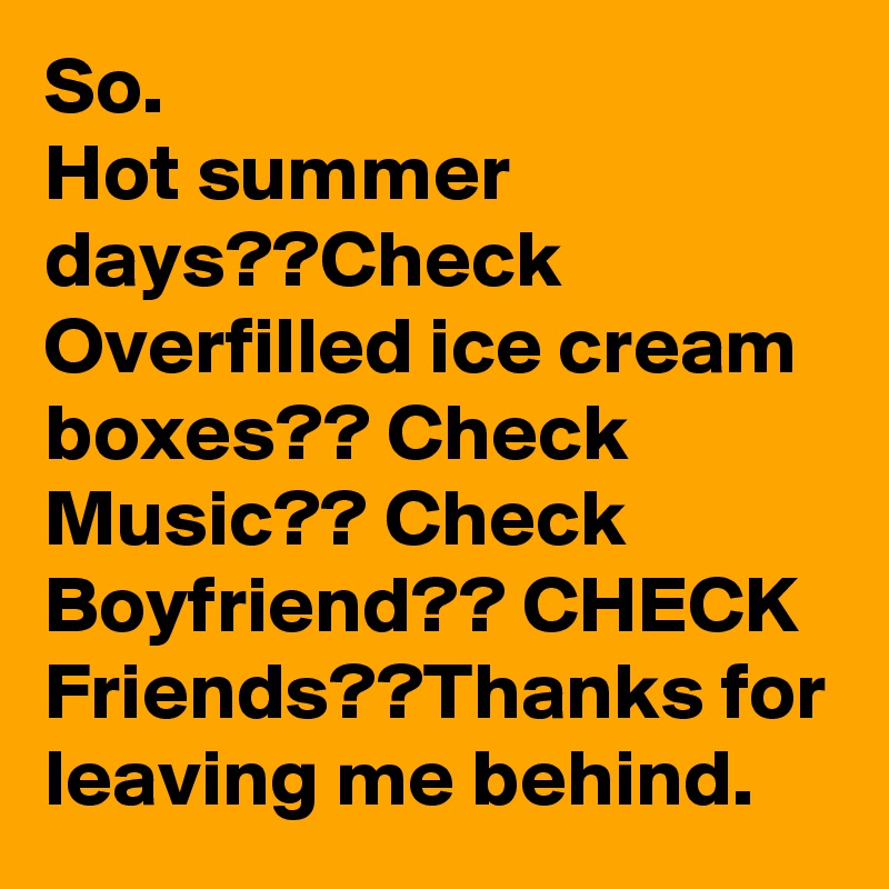 So. 
Hot summer days??Check
Overfilled ice cream boxes?? Check
Music?? Check
Boyfriend?? CHECK
Friends??Thanks for leaving me behind.