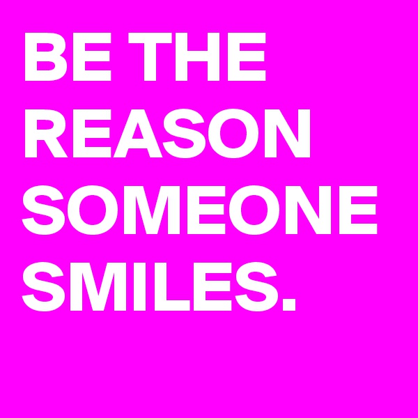 BE THE REASON SOMEONE SMILES.