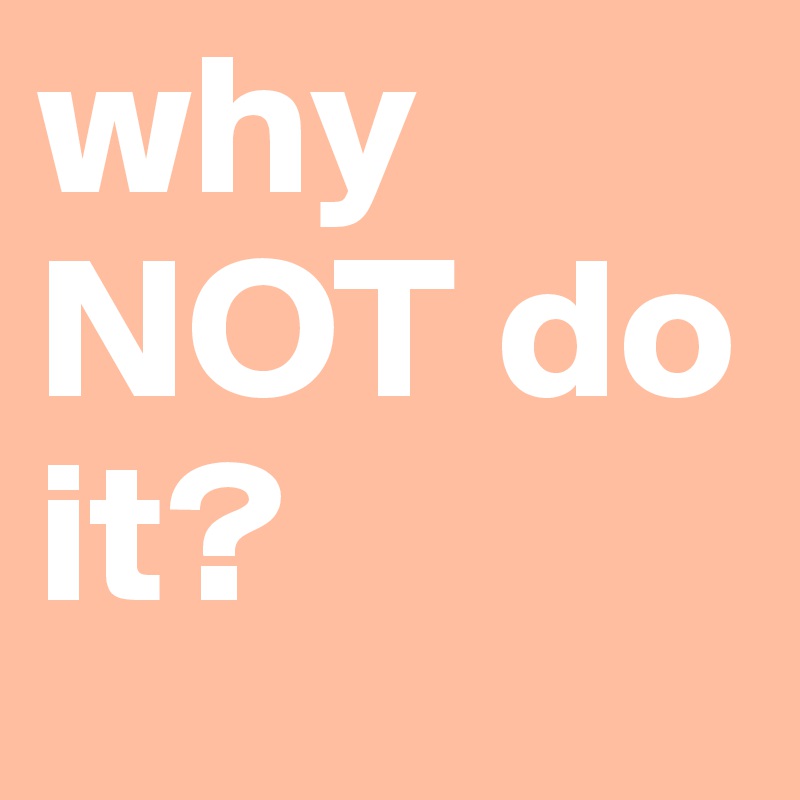 why NOT do it? 