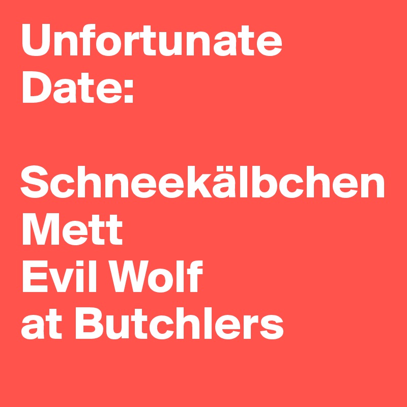 Unfortunate Date:

Schneekälbchen
Mett
Evil Wolf
at Butchlers