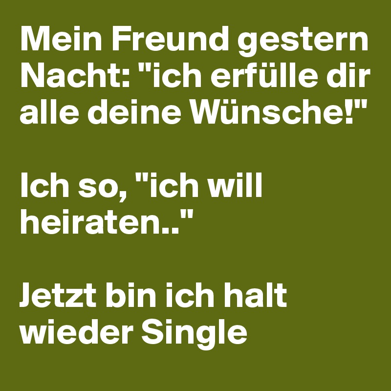 Mein Freund Gestern Nacht Ich Erfulle Dir Alle Deine Wunsche Ich So Ich Will Heiraten Jetzt Bin Ich Halt Wieder Single Post By Tanascha On Boldomatic