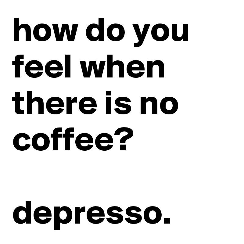 how do you feel when there is no coffee?

depresso.