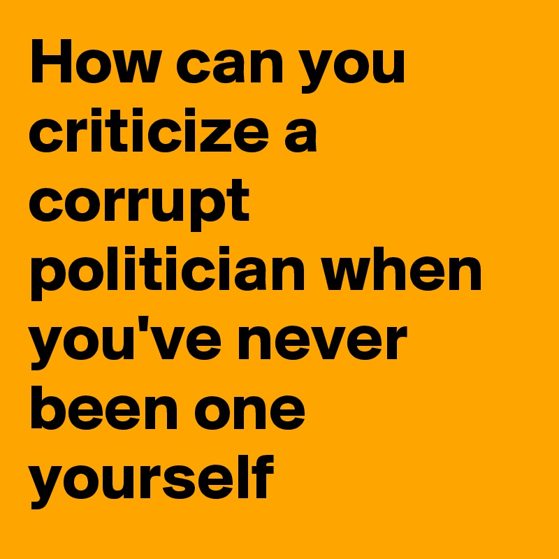 How can you criticize a corrupt politician when you've never been one yourself