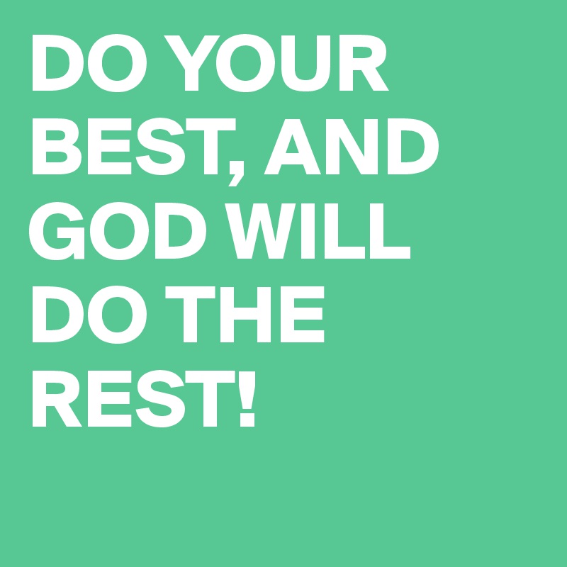 DO YOUR BEST, AND GOD WILL DO THE REST! 
