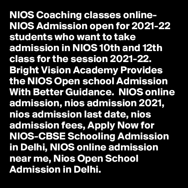 NIOS Coaching classes online- NIOS Admission open for 2021-22 students who want to take admission in NIOS 10th and 12th class for the session 2021-22. Bright Vision Academy Provides the NIOS Open school Admission With Better Guidance.  NIOS online admission, nios admission 2021, nios admission last date, nios admission fees, Apply Now for NIOS-CBSE Schooling Admission in Delhi, NIOS online admission near me, Nios Open School Admission in Delhi.