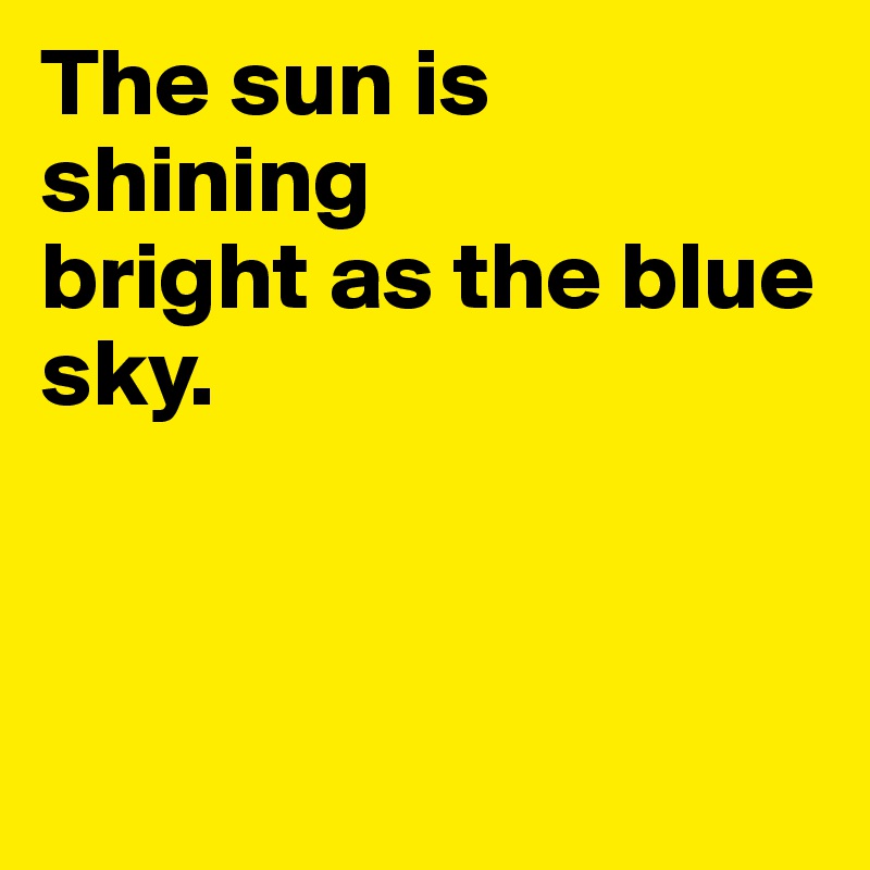 The sun is shining
bright as the blue 
sky.



