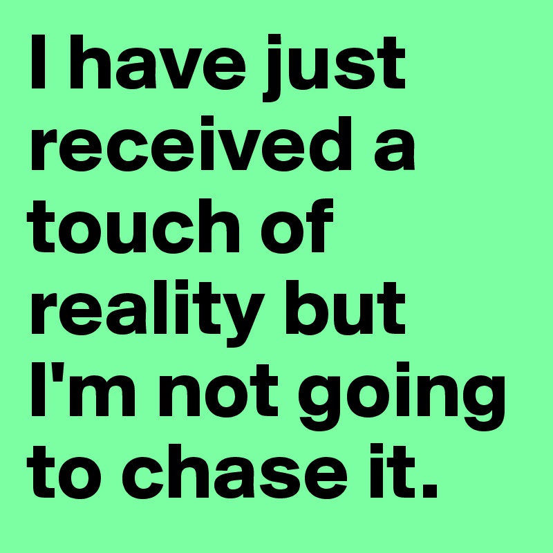 I have just received a touch of reality but I'm not going to chase it. 