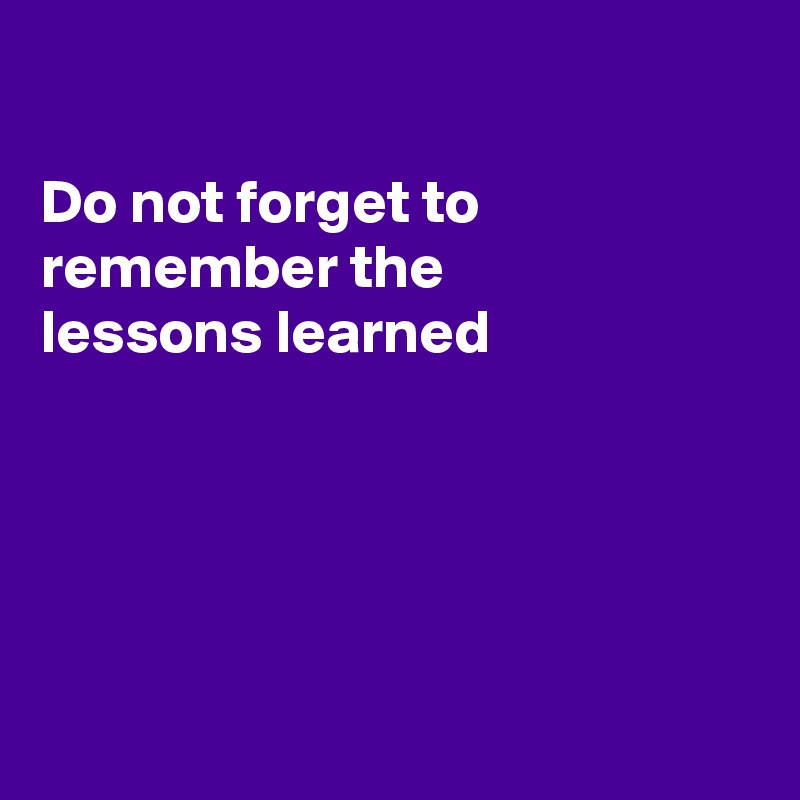 

Do not forget to 
remember the
lessons learned





