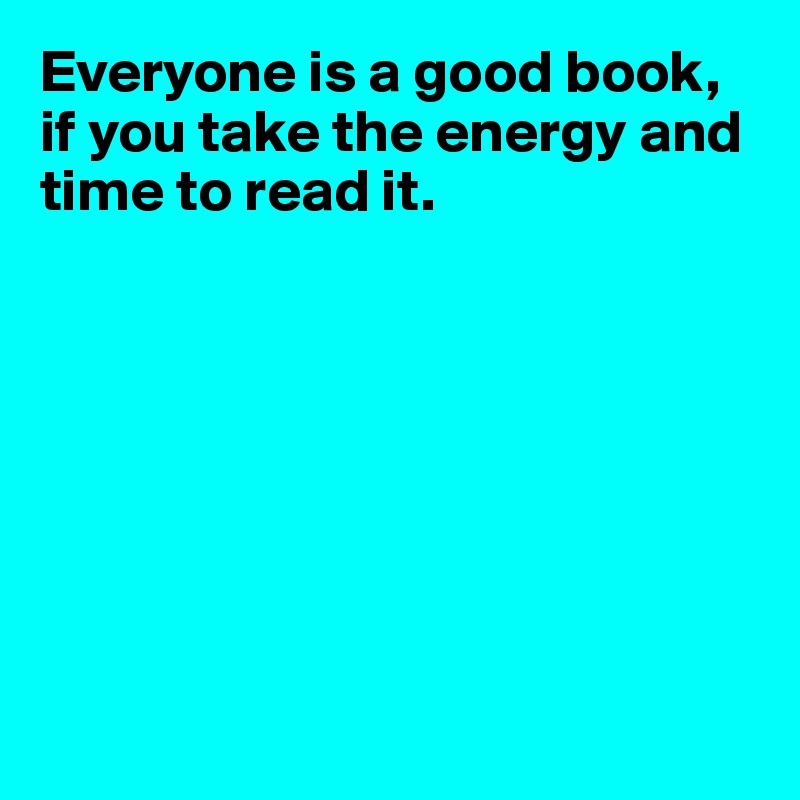 Everyone is a good book, if you take the energy and time to read it.








