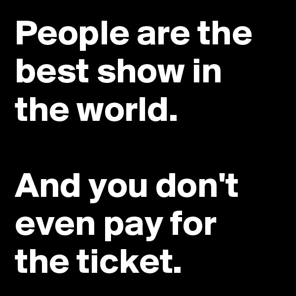 People are the best show in the world.

And you don't even pay for the ticket.