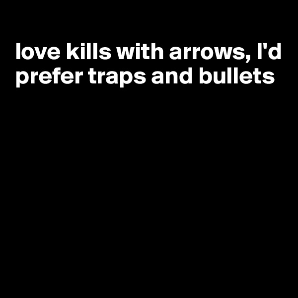 
love kills with arrows, I'd prefer traps and bullets






