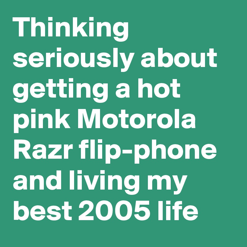 Thinking seriously about getting a hot pink Motorola Razr flip-phone and living my best 2005 life