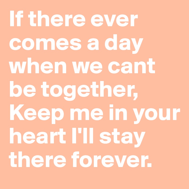 If there ever comes a day when we cant be together, Keep me in your heart I'll stay there forever.