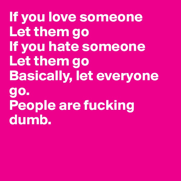 If you love someone
Let them go
If you hate someone
Let them go
Basically, let everyone go.
People are fucking dumb.


