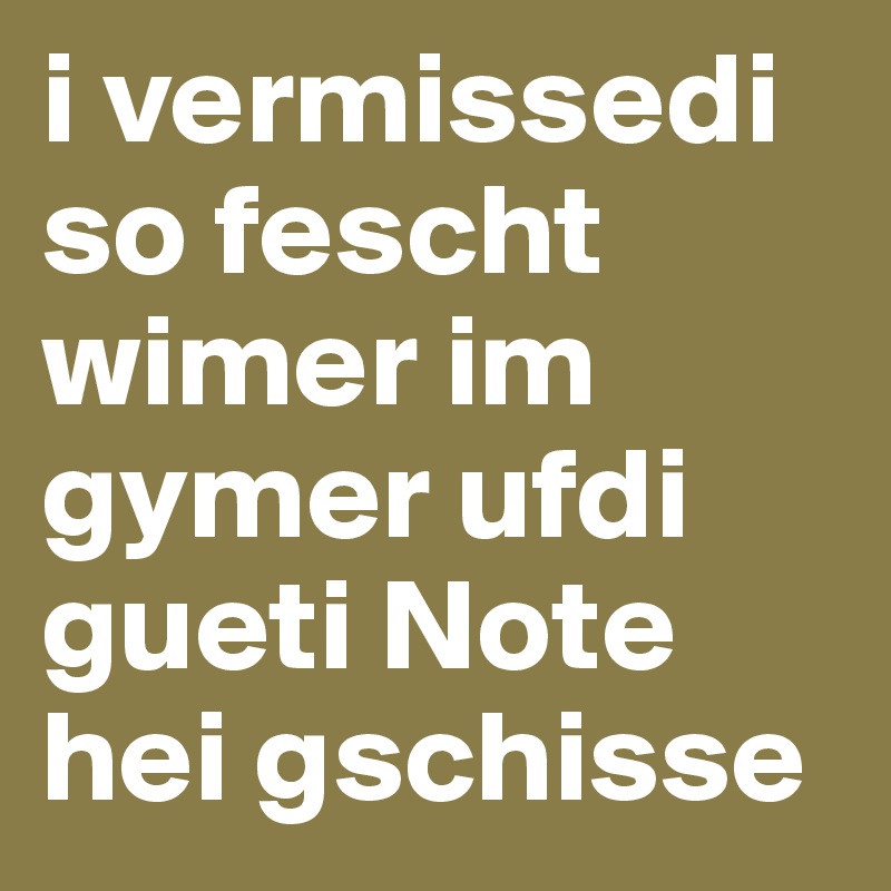 i vermissedi so fescht wimer im gymer ufdi gueti Note hei gschisse