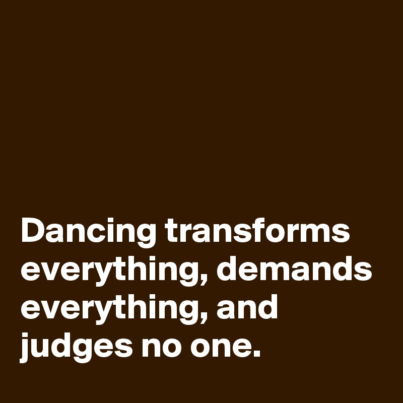 




Dancing transforms everything, demands everything, and judges no one.