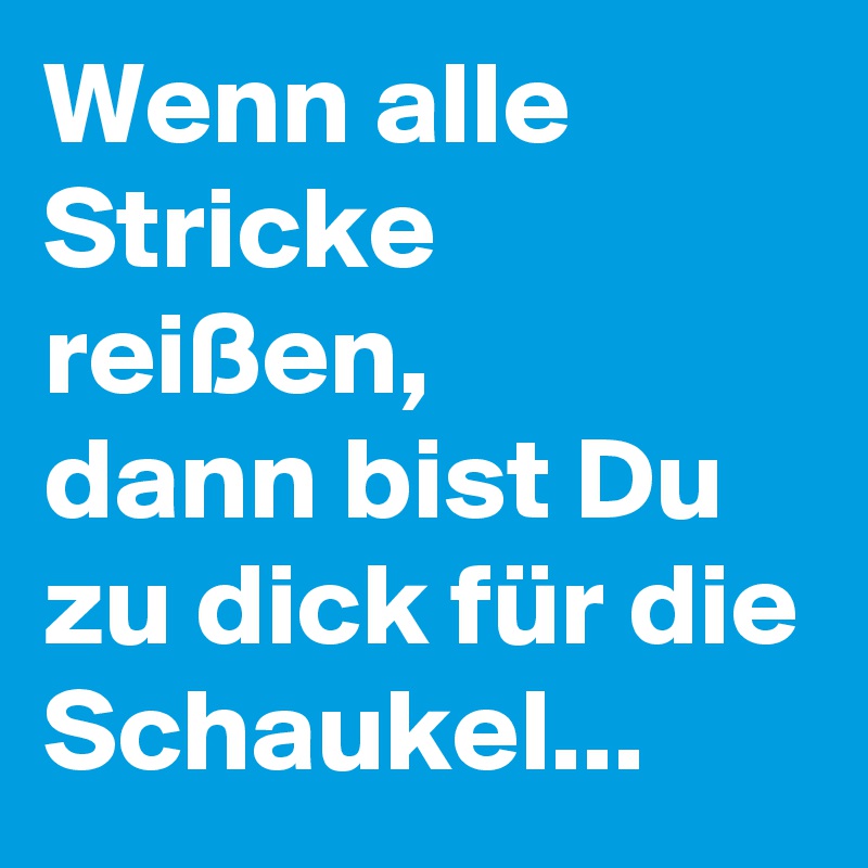 Wenn alle Stricke reißen, 
dann bist Du zu dick für die Schaukel... 