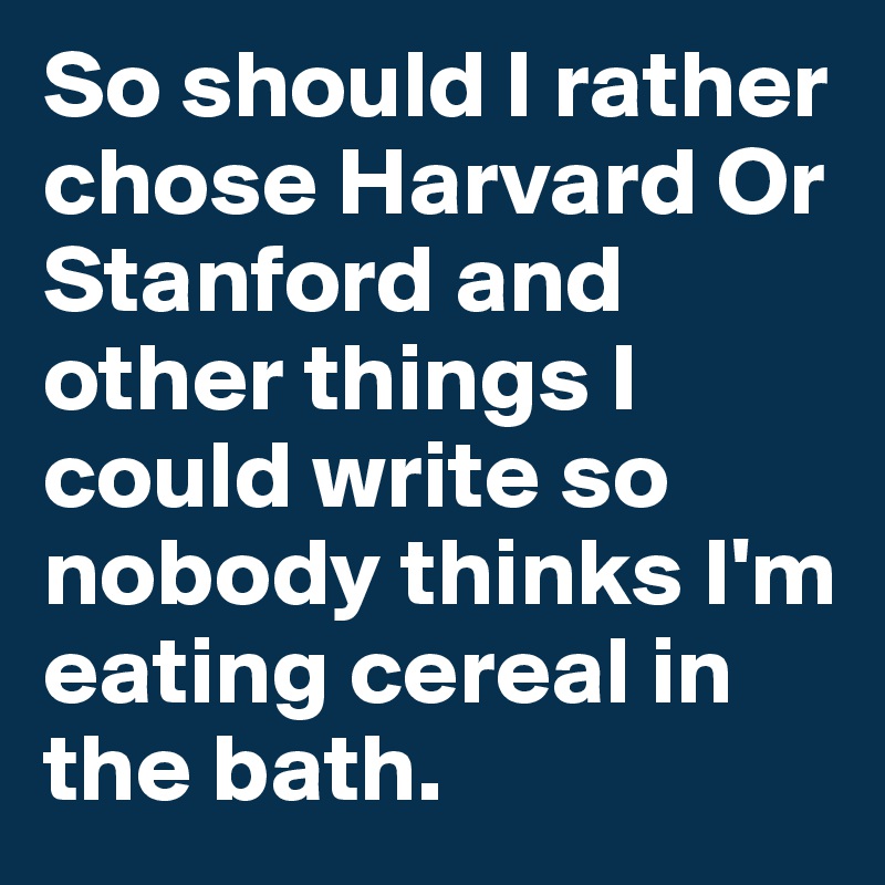 So should I rather chose Harvard Or Stanford and other things I could write so nobody thinks I'm eating cereal in the bath.