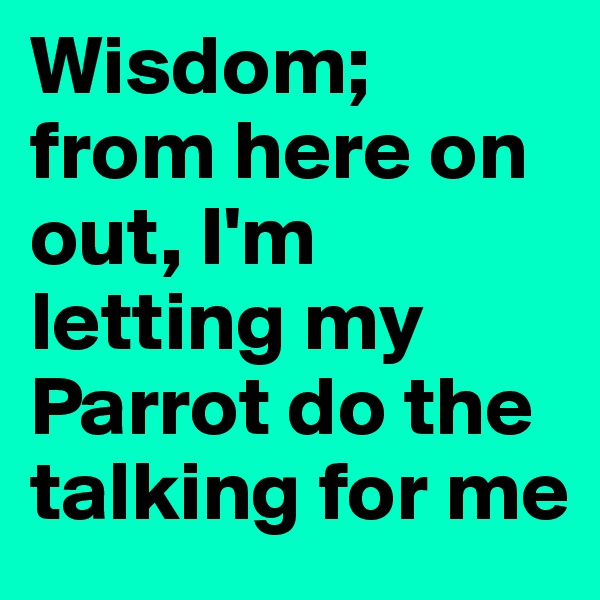 Wisdom; from here on out, I'm letting my Parrot do the talking for me
