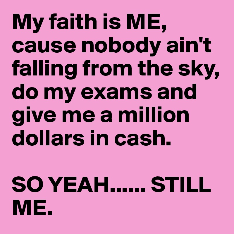 My faith is ME, cause nobody ain't falling from the sky, do my exams and give me a million dollars in cash. 

SO YEAH...... STILL ME.