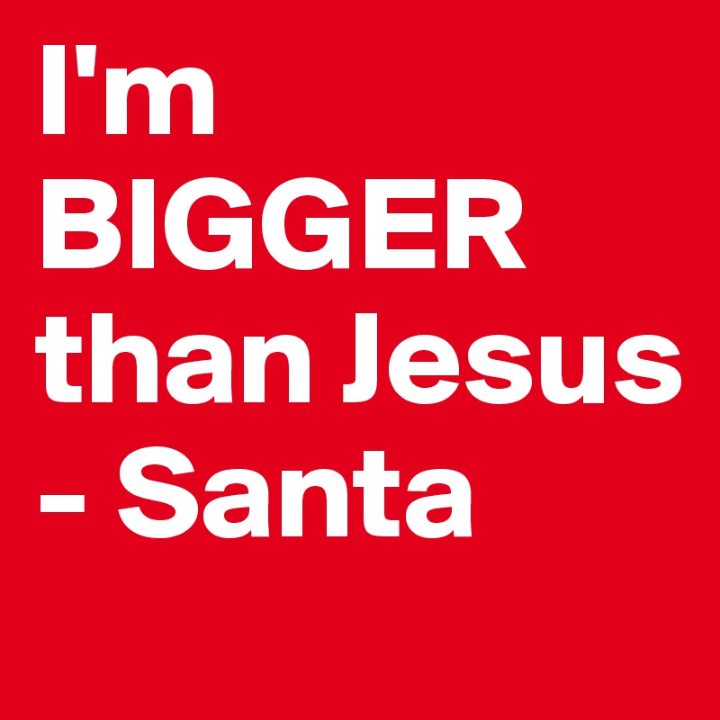 I'm BIGGER than Jesus 
- Santa